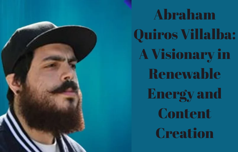 Abraham Quiros Villalba: A Visionary in Renewable Energy and Content Creation